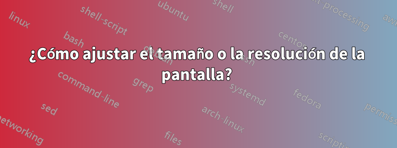 ¿Cómo ajustar el tamaño o la resolución de la pantalla?