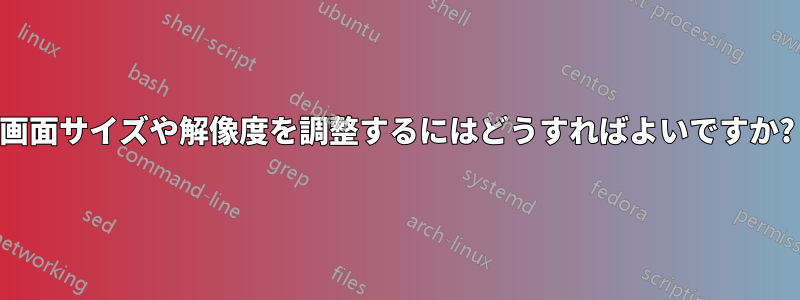 画面サイズや解像度を調整するにはどうすればよいですか?