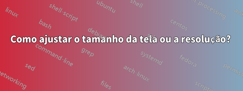 Como ajustar o tamanho da tela ou a resolução?