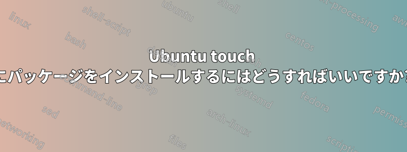 Ubuntu touch にパッケージをインストールするにはどうすればいいですか?