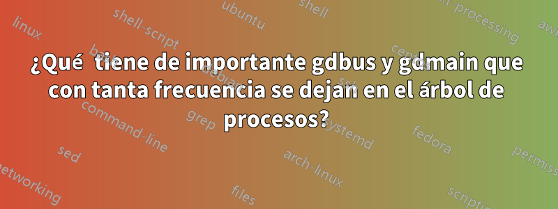 ¿Qué tiene de importante gdbus y gdmain que con tanta frecuencia se dejan en el árbol de procesos?