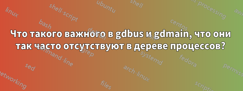 Что такого важного в gdbus и gdmain, что они так часто отсутствуют в дереве процессов?