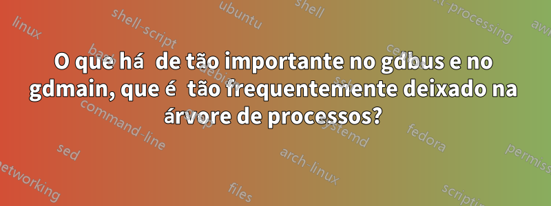 O que há de tão importante no gdbus e no gdmain, que é tão frequentemente deixado na árvore de processos?