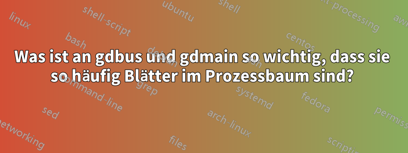 Was ist an gdbus und gdmain so wichtig, dass sie so häufig Blätter im Prozessbaum sind?