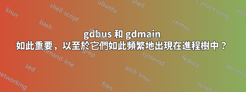 gdbus 和 gdmain 如此重要，以至於它們如此頻繁地出現在進程樹中？