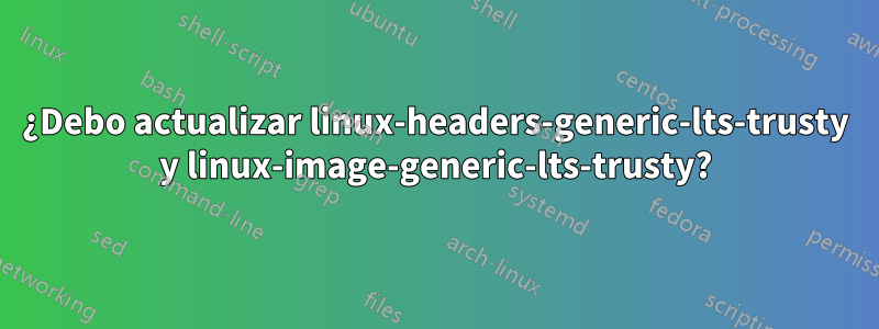 ¿Debo actualizar linux-headers-generic-lts-trusty y linux-image-generic-lts-trusty?