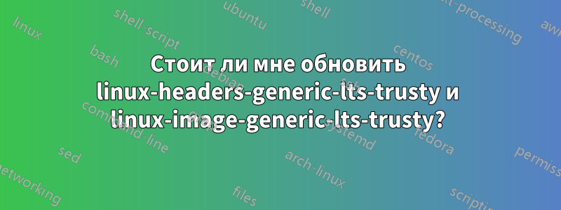 Стоит ли мне обновить linux-headers-generic-lts-trusty и linux-image-generic-lts-trusty?