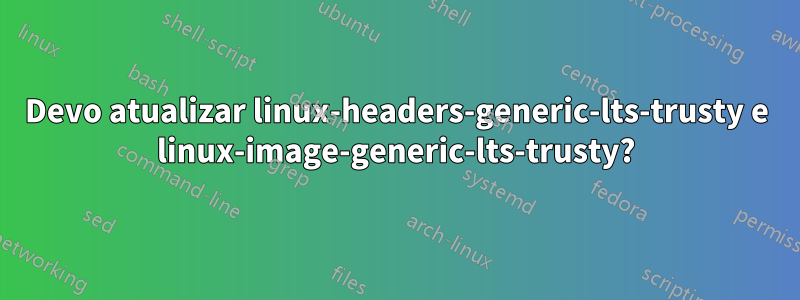 Devo atualizar linux-headers-generic-lts-trusty e linux-image-generic-lts-trusty?