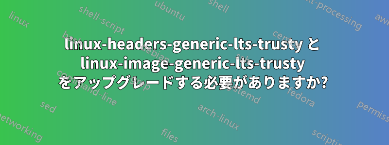 linux-headers-generic-lts-trusty と linux-image-generic-lts-trusty をアップグレードする必要がありますか?