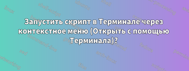 Запустить скрипт в Терминале через контекстное меню (Открыть с помощью Терминала)?