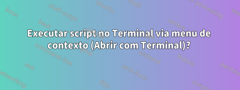 Executar script no Terminal via menu de contexto (Abrir com Terminal)?