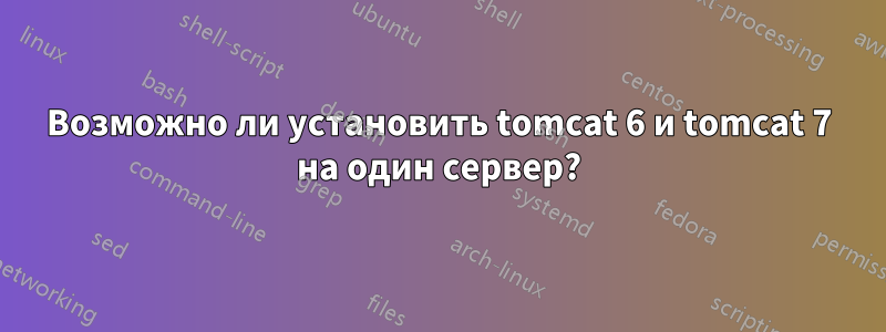 Возможно ли установить tomcat 6 и tomcat 7 на один сервер?