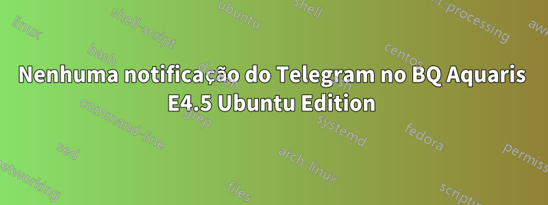 Nenhuma notificação do Telegram no BQ Aquaris E4.5 Ubuntu Edition