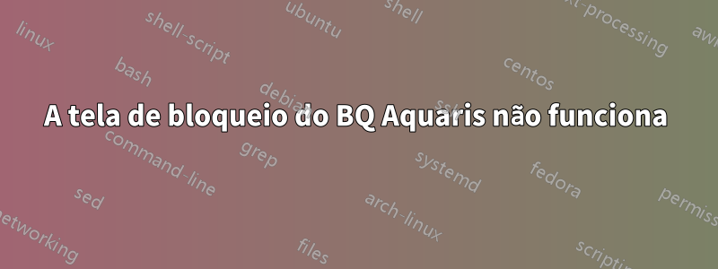 A tela de bloqueio do BQ Aquaris não funciona