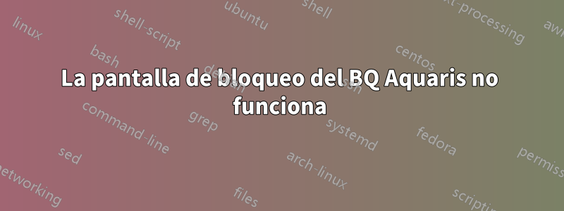 La pantalla de bloqueo del BQ Aquaris no funciona