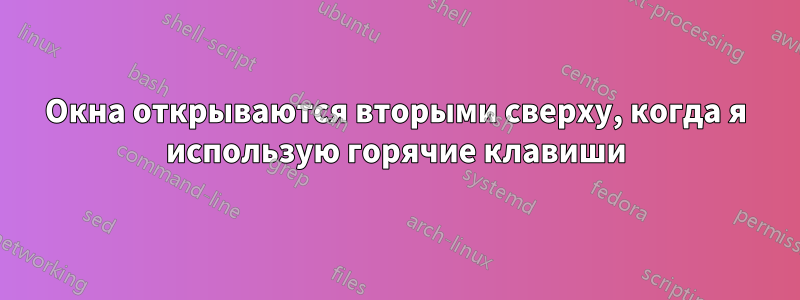 Окна открываются вторыми сверху, когда я использую горячие клавиши