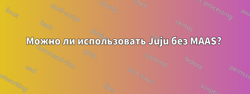 Можно ли использовать Juju без MAAS?