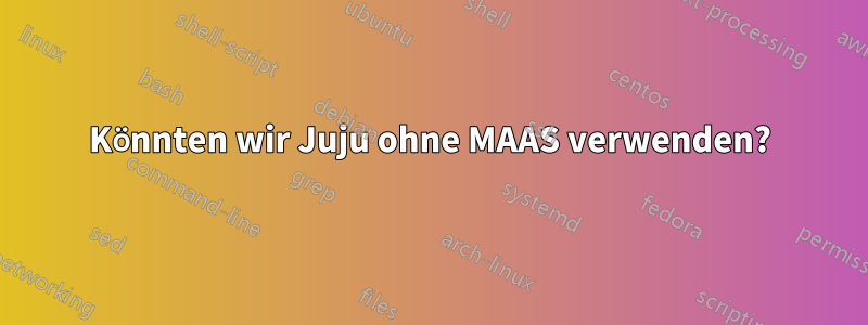 Könnten wir Juju ohne MAAS verwenden?