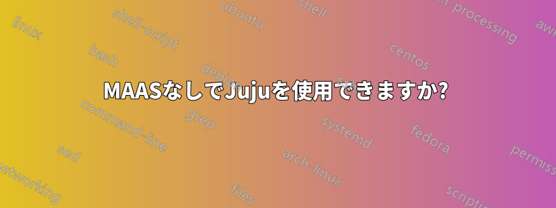 MAASなしでJujuを使用できますか?