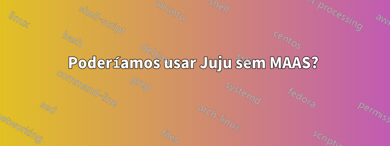 Poderíamos usar Juju sem MAAS?