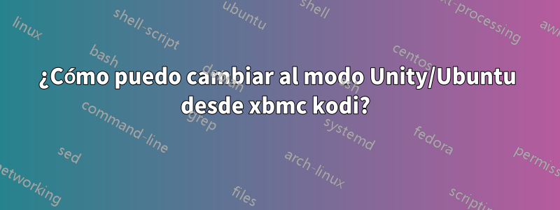 ¿Cómo puedo cambiar al modo Unity/Ubuntu desde xbmc kodi? 