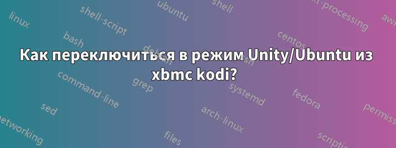 Как переключиться в режим Unity/Ubuntu из xbmc kodi? 