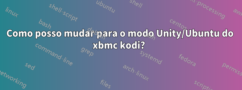 Como posso mudar para o modo Unity/Ubuntu do xbmc kodi? 