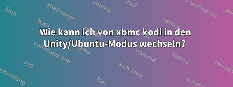 Wie kann ich von xbmc kodi in den Unity/Ubuntu-Modus wechseln? 