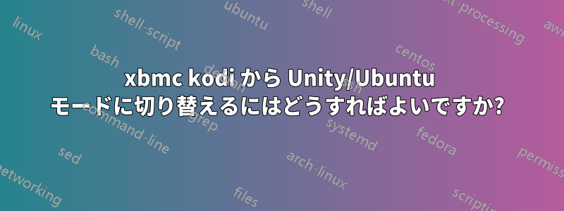 xbmc kodi から Unity/Ubuntu モードに切り替えるにはどうすればよいですか? 