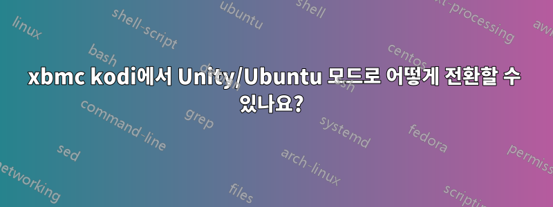 xbmc kodi에서 Unity/Ubuntu 모드로 어떻게 전환할 수 있나요? 