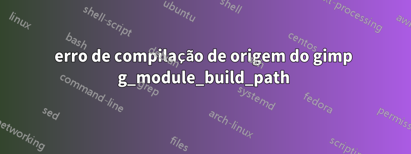 erro de compilação de origem do gimp g_module_build_path