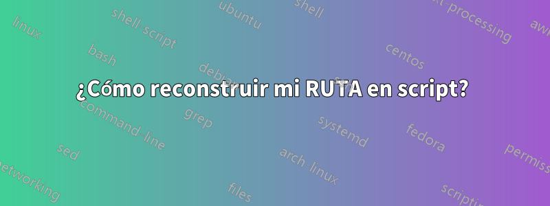 ¿Cómo reconstruir mi RUTA en script?