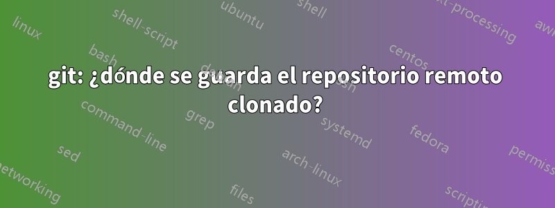 git: ¿dónde se guarda el repositorio remoto clonado?