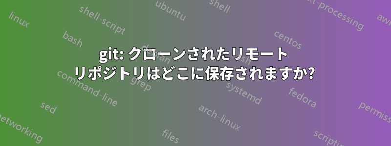 git: クローンされたリモート リポジトリはどこに保存されますか?