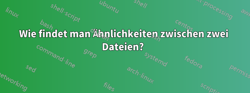 Wie findet man Ähnlichkeiten zwischen zwei Dateien? 