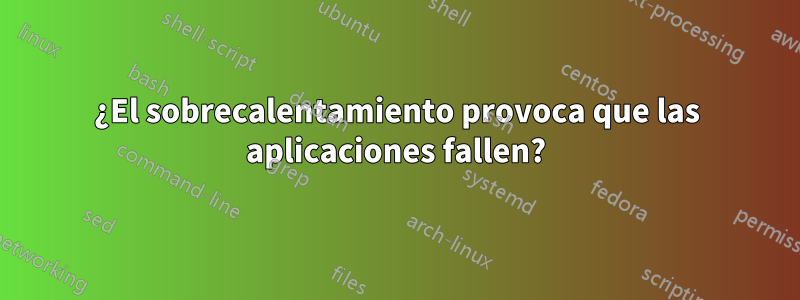 ¿El sobrecalentamiento provoca que las aplicaciones fallen?