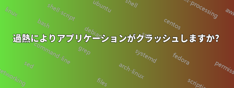 過熱によりアプリケーションがクラッシュしますか?