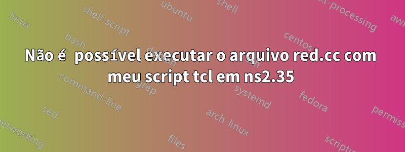 Não é possível executar o arquivo red.cc com meu script tcl em ns2.35