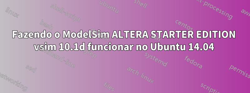 Fazendo o ModelSim ALTERA STARTER EDITION vsim 10.1d funcionar no Ubuntu 14.04