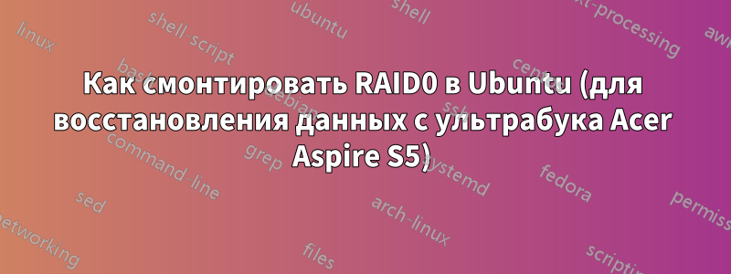 Как смонтировать RAID0 в Ubuntu (для восстановления данных с ультрабука Acer Aspire S5)