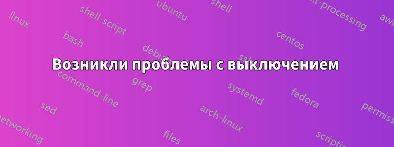 Возникли проблемы с выключением