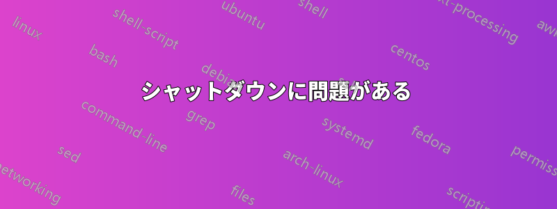 シャットダウンに問題がある