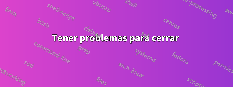 Tener problemas para cerrar