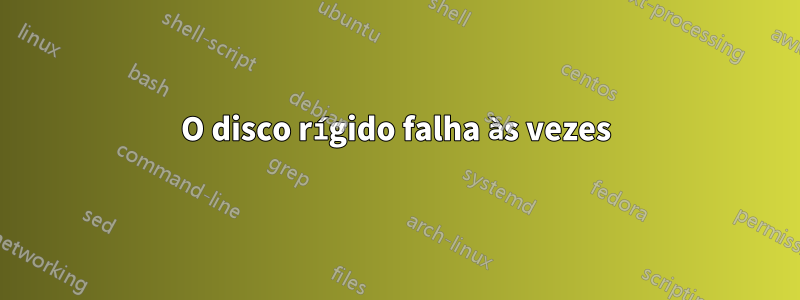 O disco rígido falha às vezes