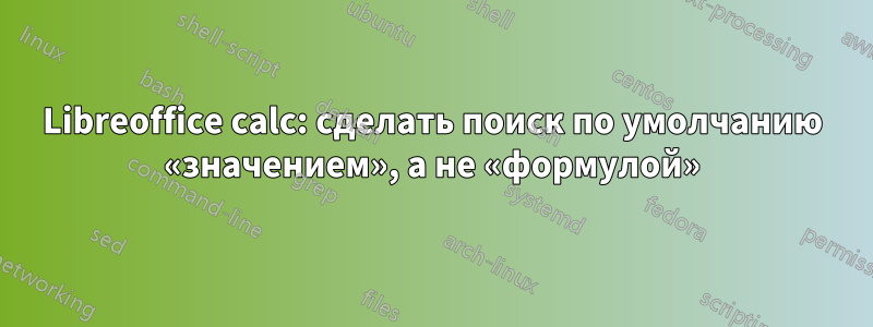 Libreoffice calc: сделать поиск по умолчанию «значением», а не «формулой»