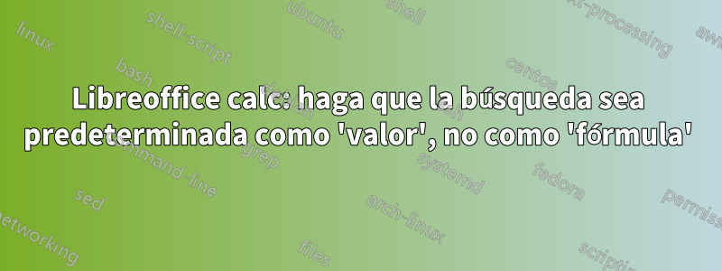 Libreoffice calc: haga que la búsqueda sea predeterminada como 'valor', no como 'fórmula'