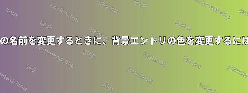 ファイルやフォルダなどの名前を変更するときに、背景エントリの色を変更するにはどうすればよいですか?