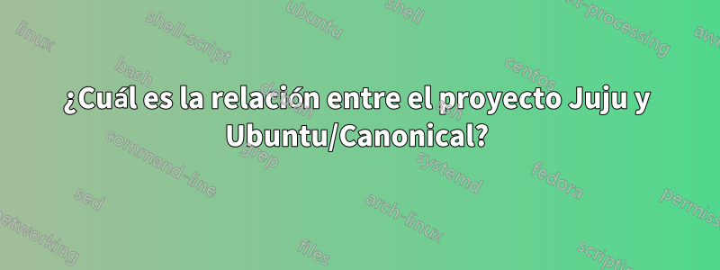 ¿Cuál es la relación entre el proyecto Juju y Ubuntu/Canonical?