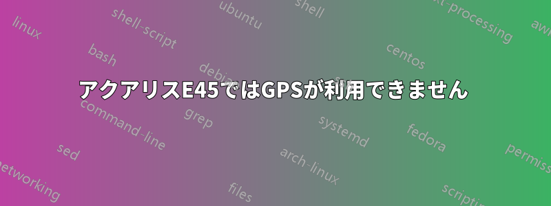 アクアリスE45ではGPSが利用できません