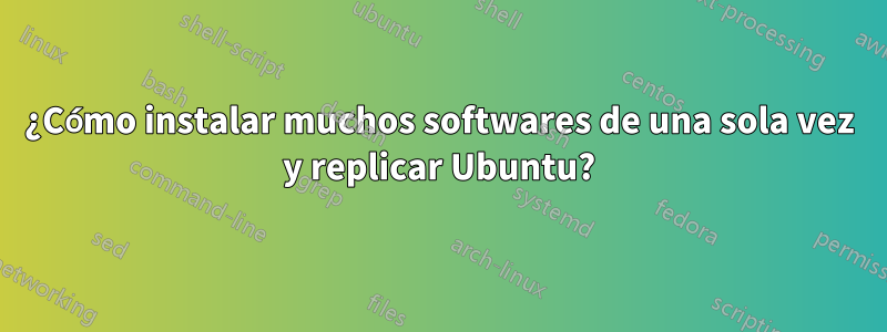 ¿Cómo instalar muchos softwares de una sola vez y replicar Ubuntu?